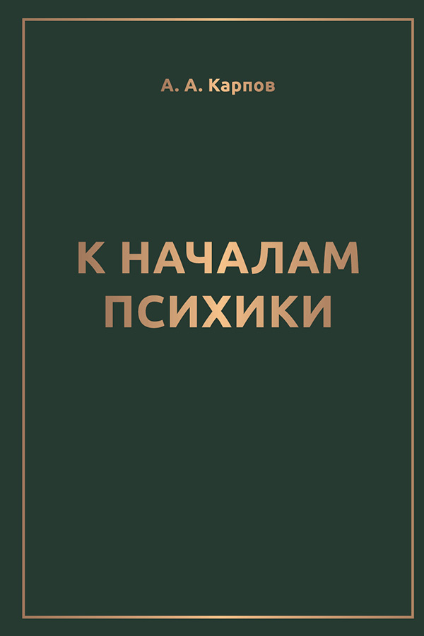 А. А. Карпов. К началам психики: монография / А. А. Карпов. — Москва: Издательство Московского университета, 2023. — 423, [1] с. : ил.